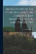 An Account of Six Years Residence in Hudson's Bay From 1733 to 1736 and 1744 to 1747 [microform]