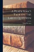 A Plain Man's Talk on the Labor Question [microform]