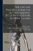 The Law and Practice Under the Act for Quieting Titles to Real Estate in Upper Canada [microform]