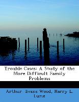 Trouble Cases: A Study of the More Difficult Family Problems