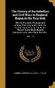 The History of the Rebellion and Civil Wars in England, Begun in the Year 1641: With the Precedent Passages and Actions, That Contributed Thereunto, a