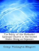 The Polity of the Methodist Episcopal Church in the United States: Being an Exposure