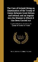 The Case of Ireland, Being an Examination of the Treaty of Union Between Great Britain and Ireland, and an Inquiry Into the Manner in Which It Has Bee