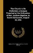 The Church to Be Perfected. A Sermon Preached at the Ordination of Rev. Andrew Bigelow, in South Dartmouth, August 25, 1841