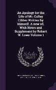 An Apology for the Life of Mr. Colley Cibber Written by Himself. a New Ed. with Notes and Supplement by Robert W. Lowe Volume 1