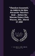 Theodore Roosevelt, an Address by Hon. Alexander Hamilton Reid ... Before the Wausau Rotary Club, Wausau, Wis., March 17, 1919