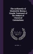 The Arithmetic of Chemistry, Being a Simple Treatment of the Subject of Chemical Calculations