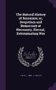 The Natural History of Secession, Or, Despotism and Democracy at Necessary, Eternal, Exterminating War