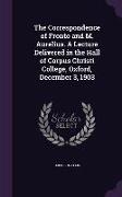 The Correspondence of Fronto and M. Aurelius. A Lecture Delivered in the Hall of Corpus Christi College, Oxford, December 3, 1903