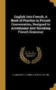 English Into French, A Book of Practice in French Conversation, Designed to Accompany Any Speaking French Grammar
