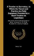 A Treatise on Surveying, in Which the Theory and Practice Are Fully Explained. Preceded by a Short Treatise on Logarithms: And Also by a Compendious S