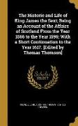 The Historie and Life of King James the Sext, Being an Account of the Affairs of Scotland From the Year 1566 to the Year 1596, With a Short Continuati