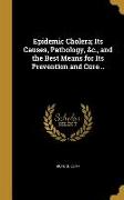 Epidemic Cholera, Its Causes, Pathology, &c., and the Best Means for Its Prevention and Cure