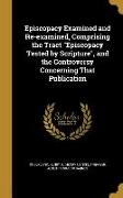 Episcopacy Examined and Re-examined, Comprising the Tract Episcopacy Tested by Scripture, and the Controversy Concerning That Publication