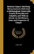 Modern Copper Smelting, Being Lectures Delivered at Birmingham University Greatly Extended and Adapted, and With an Introd. on the History, Uses and P