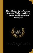 Miscellanies Upon Various Subjects. 5th Ed., to Which is Added Hydriotaphia, or Urn Burial