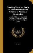 Startling Facts, or, Deeds of Darkness Disclosed Relative to Auricular Confession: And Its Relations to Sacerdotal Celibacy, Convents, Monasteries, Mo