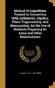 Manual of Logarithms Treated in Connection With Arithmetic, Algebra, Plane Trigonometry, and Mensuration, for the Use of Students Preparing for Army a