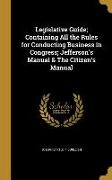 Legislative Guide, Containing All the Rules for Conducting Business in Congress, Jefferson's Manual & The Citizen's Manual