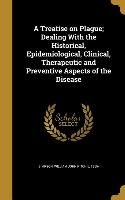 A Treatise on Plague, Dealing With the Historical, Epidemiological, Clinical, Therapeutic and Preventive Aspects of the Disease