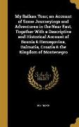 My Balkan Tour, an Account of Some Journeyings and Adventures in the Near East, Together With a Descriptive and Historical Account of Bosnia & Herzego