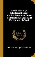 Simón Bolívar (el Libertador) Patriot, Warrior, Statesman, Father of Five Nations, a Sketch of His Life and His Work