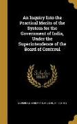 An Inquiry Into the Practical Merits of the System for the Government of India, Under the Superintendence of the Board of Controul