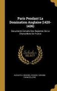 Paris Pendant La Domination Anglaise (1420-1436): Documents Extraits Des Registres de la Chancellerie de France