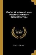 Charles VI, opéra en 5 actes. Paroles de Germain et Casimir Delavigne