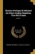 Histoire Politique Et Militaire Du Prince Eugène Napoléon, Vice-Roi D'italie, Volume 1