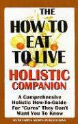 The How to Eat to Live Essential Companion: A Holistic Comprehensive How-To-Guide for "Cures" "They" Don't Want You to Know