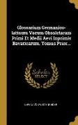 Glossarium Germanico-Latinum Vocum Obsoletarum Primi Et Medii Aevi Inprimis Bavaricarum. Tomus Prior