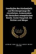 Geschichte Des Kirchenlieds Und Kirchengesangs Der Christlichen, Insbesondere Der Deutschen Evangelischen Kirche. Erster Hauptteil. Die Dichter Und Sä