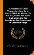 A Brief Memoir Of Sir Thomas Gresham [by M. Hackett] With An Abstract Of His Will, And Of The Act Of Parliament, For The Foundation And Government Of