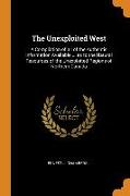 The Unexploited West: A Compilation of all of the Authentic Information Available ... as to the Natural Resources of the Unexploited Regions