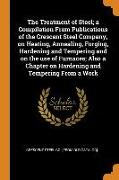 The Treatment of Steel, a Compilation From Publications of the Crescent Steel Company, on Heating, Annealing, Forging, Hardening and Tempering and on
