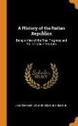 A History of the Italian Republics: Being a View of the Rise, Progress, and Fall of Italian Freedom