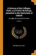 A History of the Colleges, Halls, and Public Buildings, Attached to the University of Oxford: Including the Lives of the Founders, Volume 2