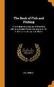 The Book of Fish and Fishing: A Complete Compedium of Practical Advice to Guide Those Who Angle for All Fishes in Fresh and Salt Water