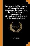 Electrodynamic Wave-theory of Physical Forces ... Announcing the Discovery of the Physical Cause of Magnetism, of Electrodynamic Action, and of Univer