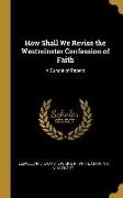 How Shall We Revise the Westminster Confession of Faith: A Bundle of Papers