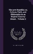 The new Republic, or, Culture, Faith, and Philosophy in an English Country House .. Volume 2