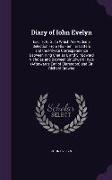 Diary of Iohn Evelyn: Esq., F. R. S., to Which Are Added a Selection From His Familiar Letters and the Private Correspondence Between King C