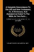 A Complete Concordance To The Old And New Testament, Or, A Dictionary, And Alphabetical Index To The Bible, In Two Parts ...: To Which Is Added A Conc