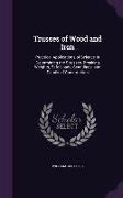 Trusses of Wood and Iron: Practical Applications of Science in Determining the Stresses, Breaking Weights, Safe Loads, Scantlings, and Details o