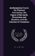 Mathematical Tracts On Physical Astronomy, the Figure of the Earth, Precession and Nutation, and the Calculus of Variations