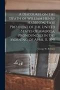 A Discourse on the Death of William Henry Harrison, Late President of the United States of America, Pronounced in the Morning of April 11, 1841