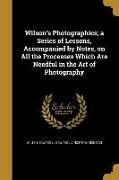 Wilson's Photographics, a Series of Lessons, Accompanied by Notes, on All the Processes Which Are Needful in the Art of Photography