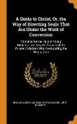 A Guide to Christ, Or, the Way of Directing Souls That Are Under the Work of Conversion: Compiled for the Help of Young Ministers, and May Be Servicea