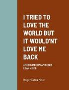 I TRIED TO LOVE THE WORLD BUT IT WOULD'NT LOVE ME BACK